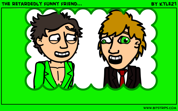 the retardedly funny friend...