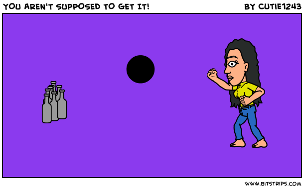 YOU AREN'T SUPPOSED TO GET IT!