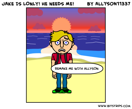 JAKE IS LONLY! HE NEEDS ME!