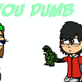 You dumb :P